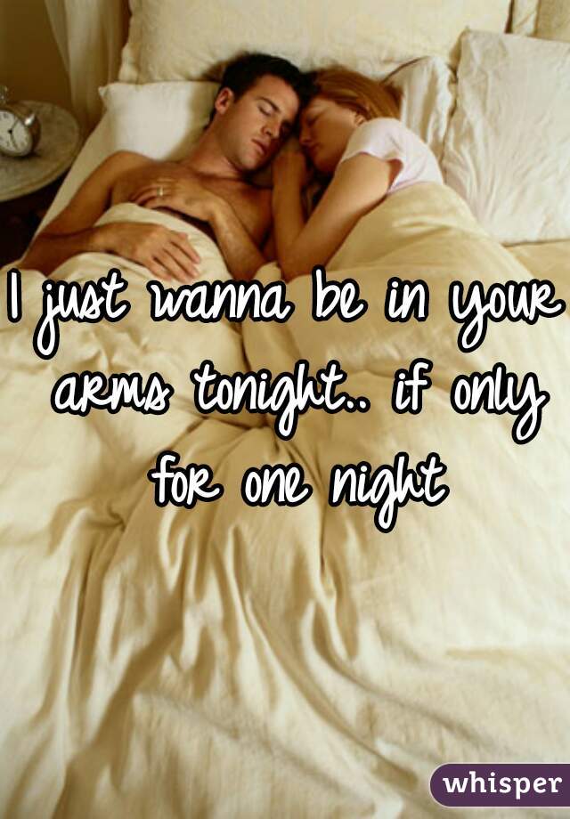 I just wanna be in your arms tonight.. if only for one night