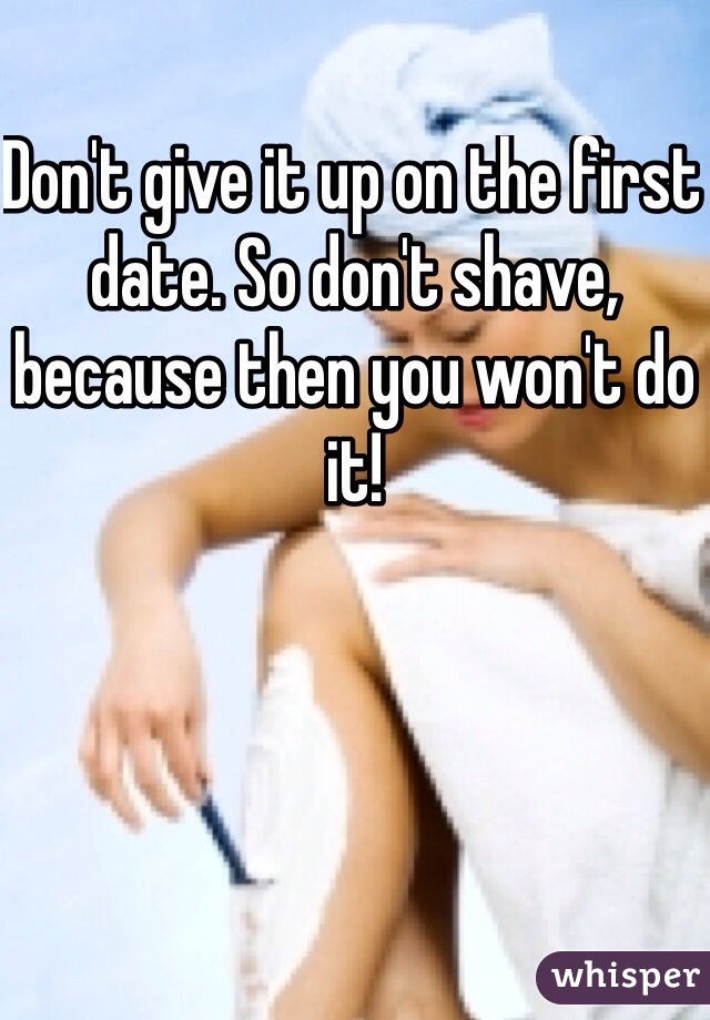 Don't give it up on the first date. So don't shave, because then you won't do it! 
