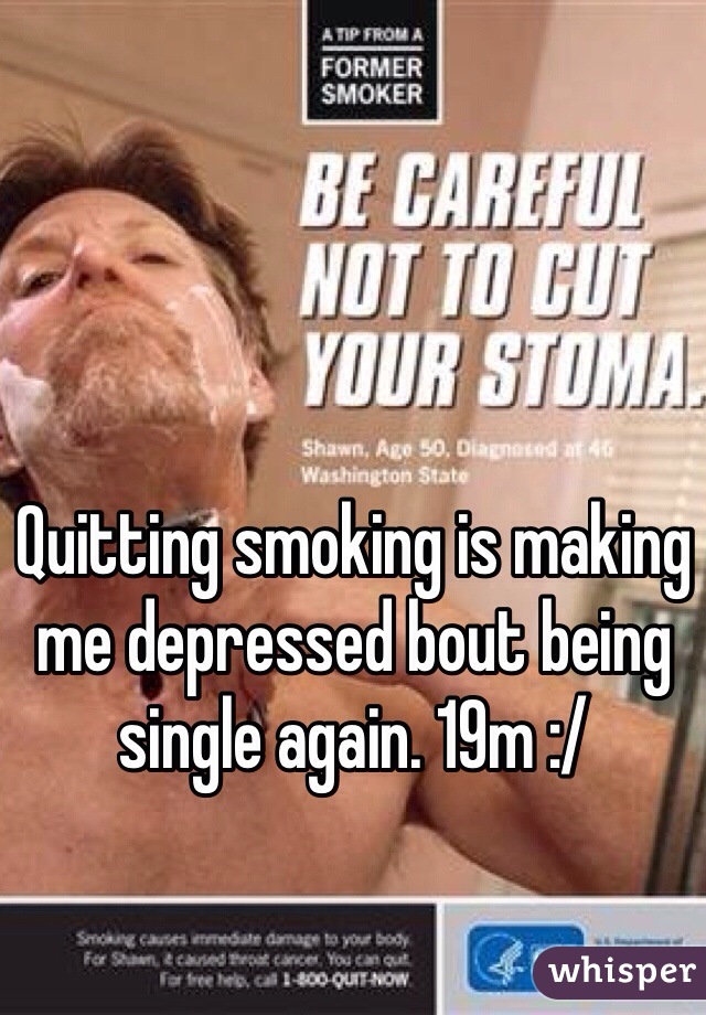 Quitting smoking is making me depressed bout being single again. 19m :/