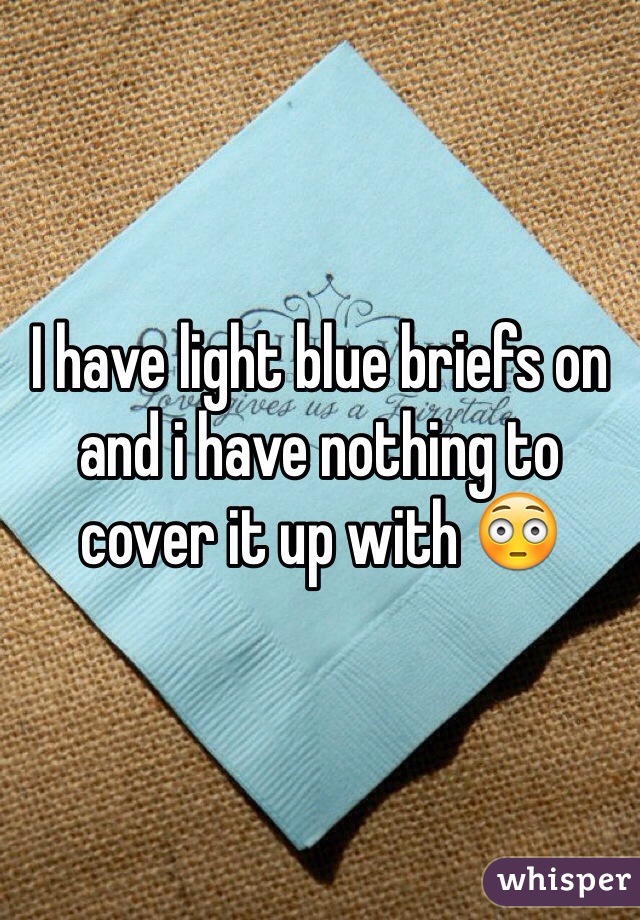 I have light blue briefs on and i have nothing to cover it up with 😳