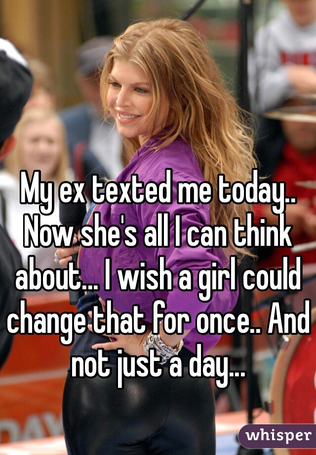 My ex texted me today.. Now she's all I can think about... I wish a girl could change that for once.. And not just a day...