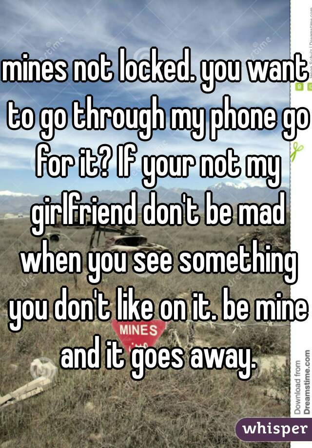 mines not locked. you want to go through my phone go for it? If your not my girlfriend don't be mad when you see something you don't like on it. be mine and it goes away.