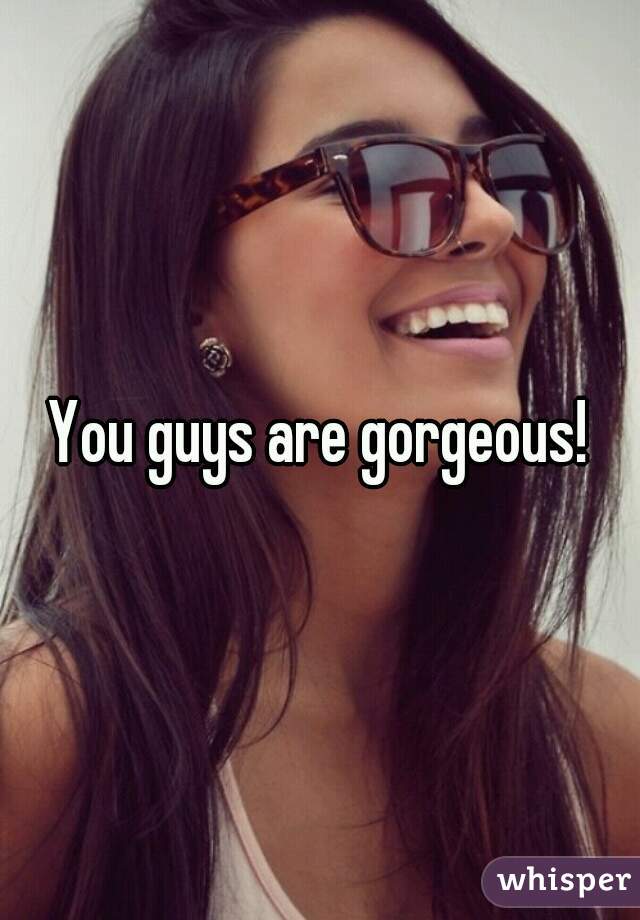 You guys are gorgeous!