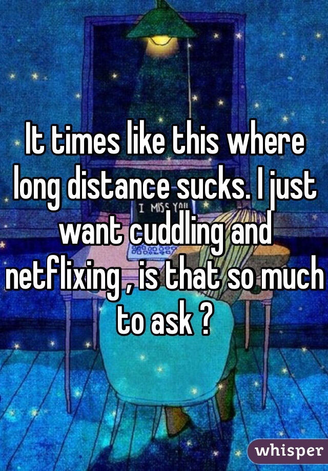 It times like this where long distance sucks. I just want cuddling and netflixing , is that so much to ask ?