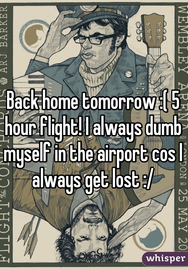 Back home tomorrow :( 5 hour flight! I always dumb myself in the airport cos I always get lost :/