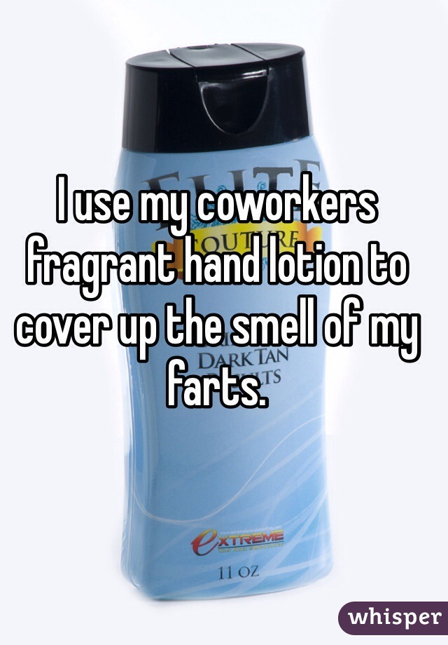 I use my coworkers fragrant hand lotion to cover up the smell of my farts.