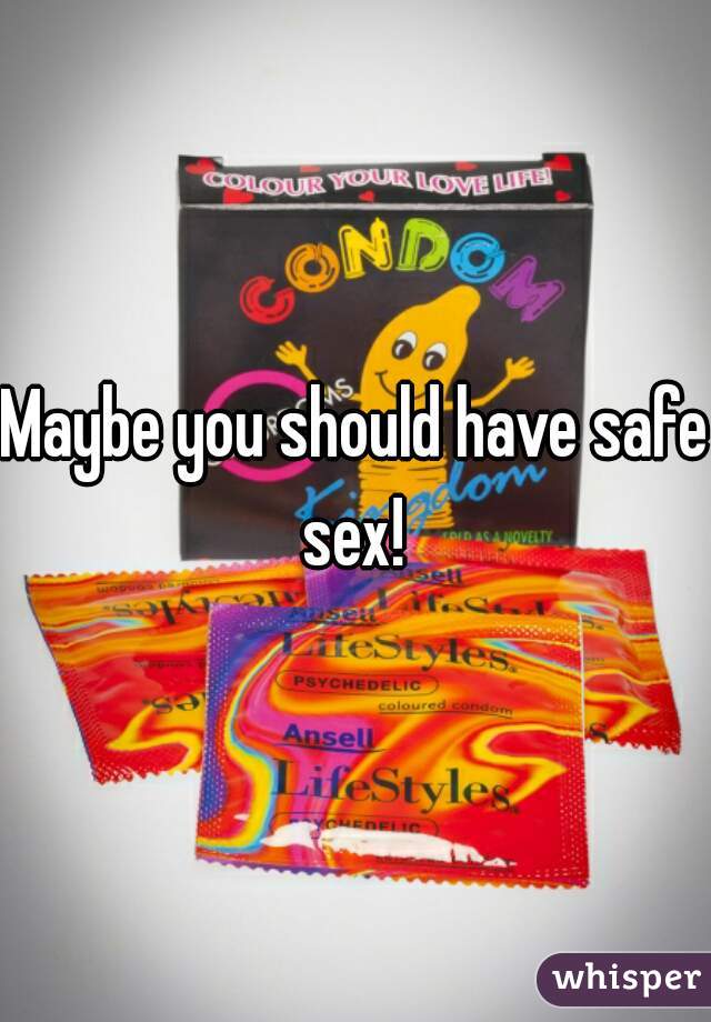 Maybe you should have safe sex! 