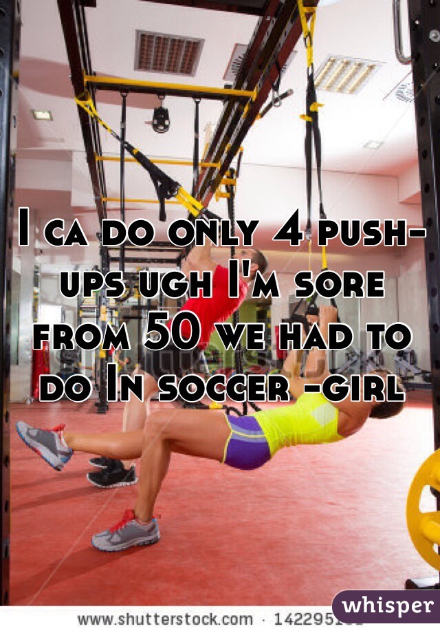 I ca do only 4 push-ups ugh I'm sore from 50 we had to do In soccer -girl