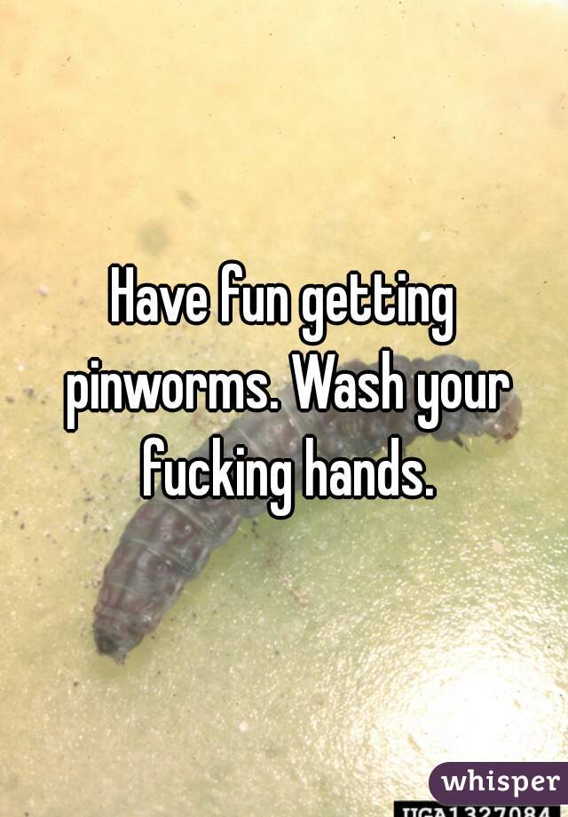 Have fun getting pinworms. Wash your fucking hands.