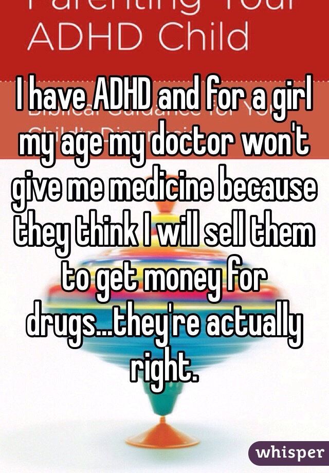 I have ADHD and for a girl my age my doctor won't give me medicine because they think I will sell them to get money for drugs...they're actually right. 