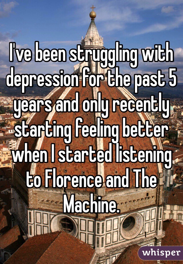 I've been struggling with depression for the past 5 years and only recently starting feeling better when I started listening to Florence and The Machine.