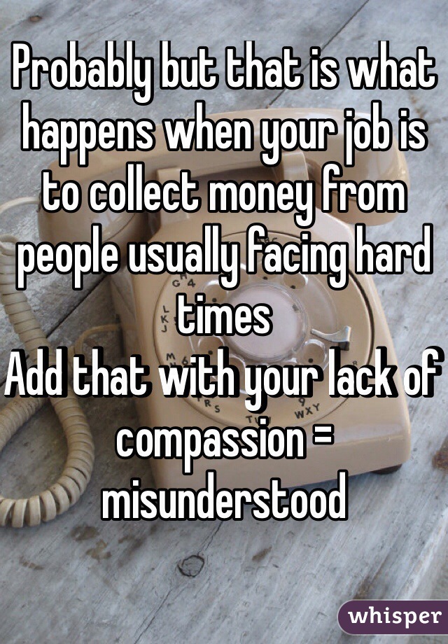 Probably but that is what happens when your job is to collect money from people usually facing hard times 
Add that with your lack of compassion = misunderstood 

