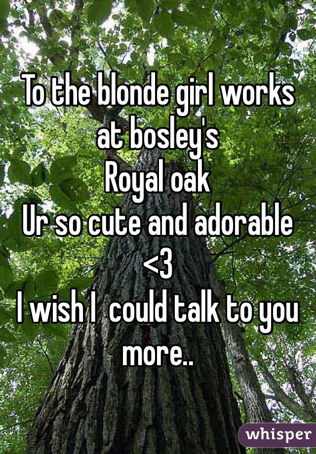 To the blonde girl works at bosley's
Royal oak
Ur so cute and adorable <3
I wish I  could talk to you more..