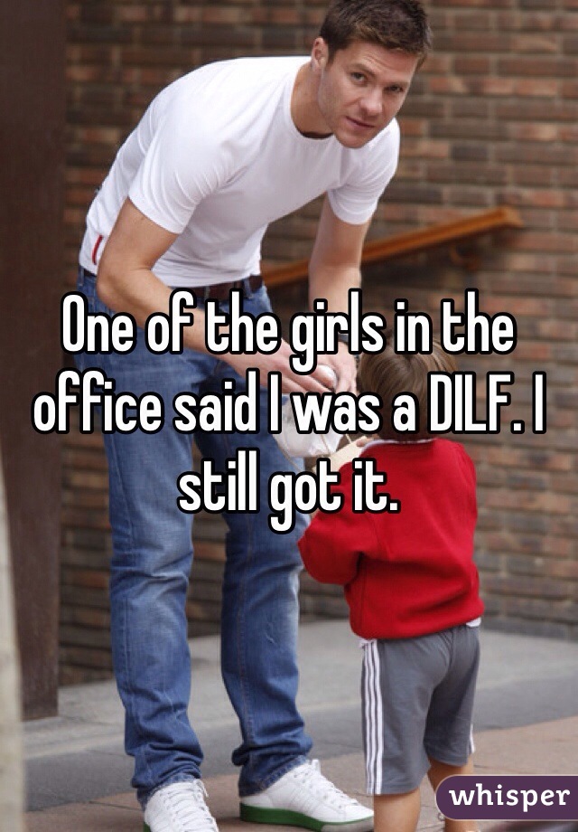 One of the girls in the office said I was a DILF. I still got it. 