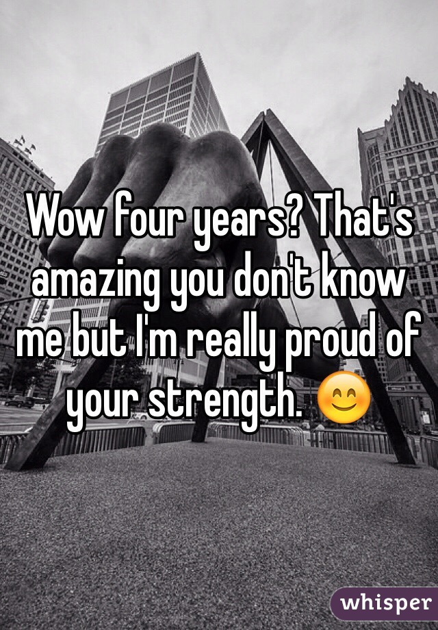 Wow four years? That's amazing you don't know me but I'm really proud of your strength. 😊