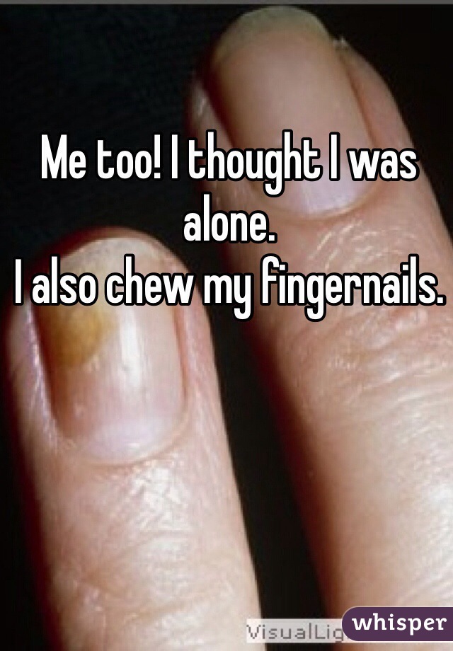 Me too! I thought I was alone.
I also chew my fingernails.