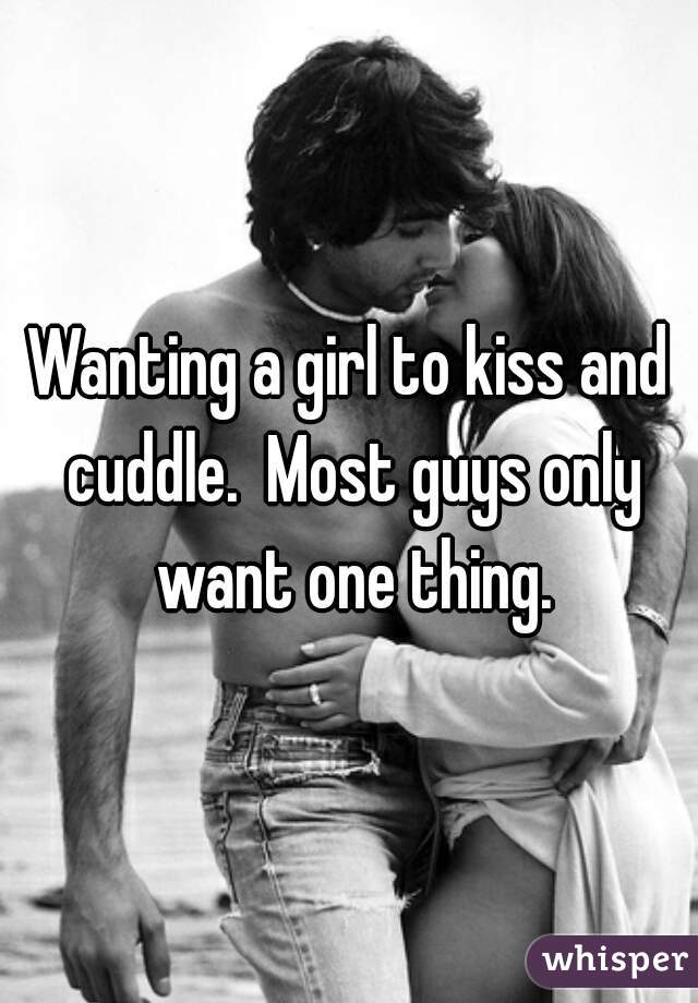 Wanting a girl to kiss and cuddle.  Most guys only want one thing.