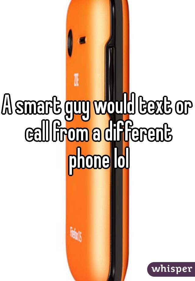 A smart guy would text or call from a different phone lol
