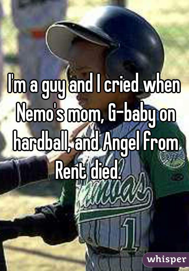 I'm a guy and I cried when Nemo's mom, G-baby on hardball, and Angel from Rent died.    