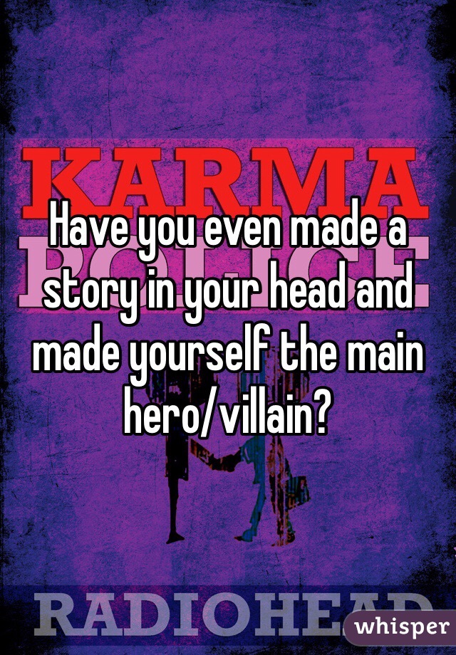 Have you even made a story in your head and made yourself the main hero/villain?