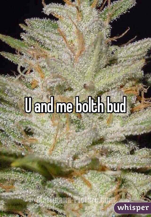 U and me bolth bud