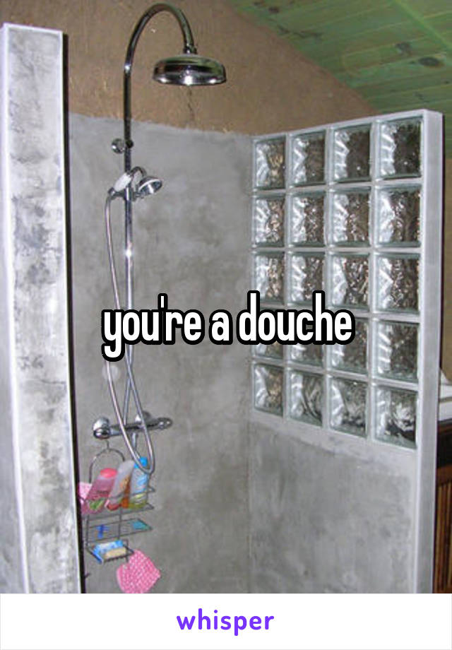 you're a douche
