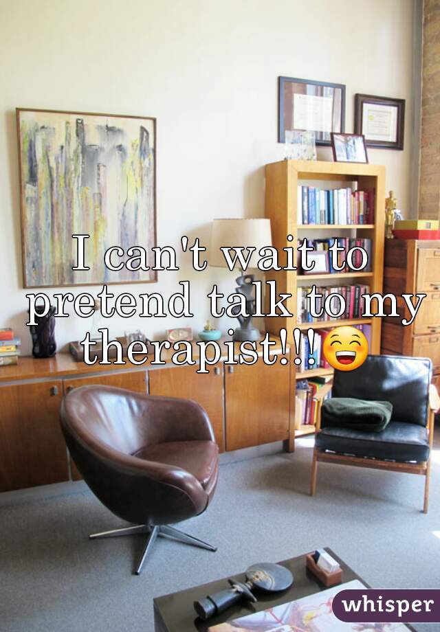 I can't wait to pretend talk to my therapist!!!😁 