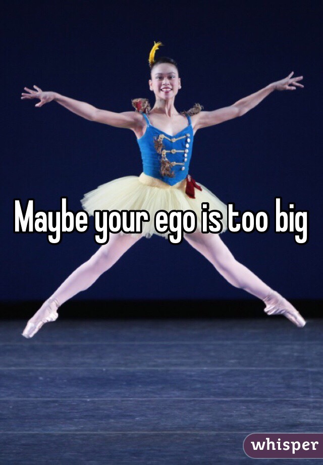 Maybe your ego is too big