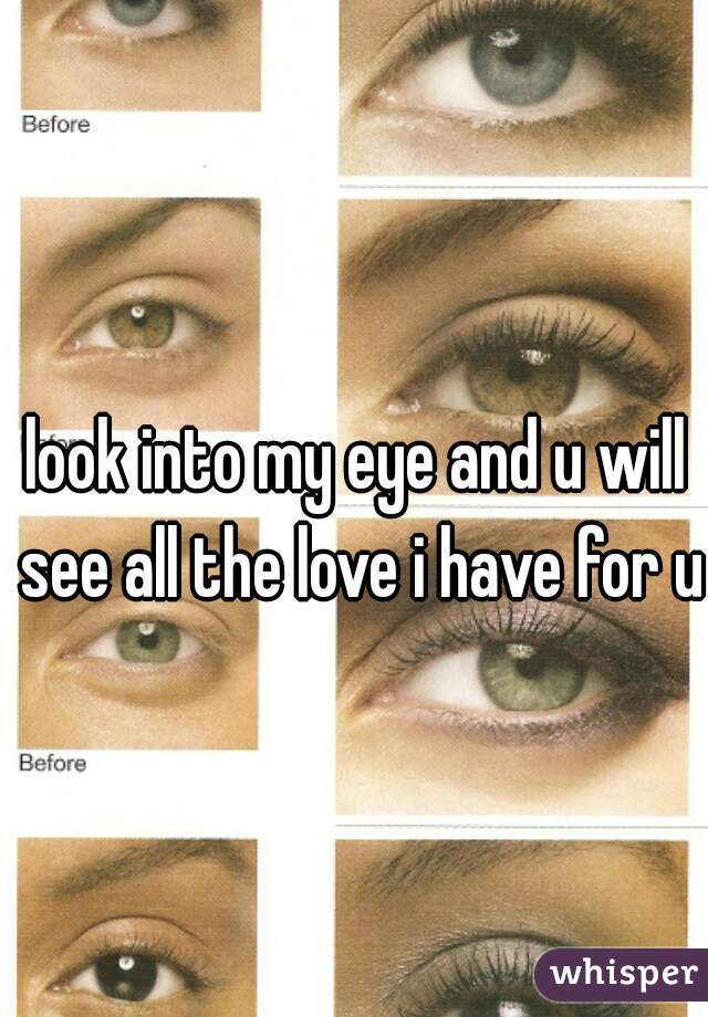 look into my eye and u will see all the love i have for u 