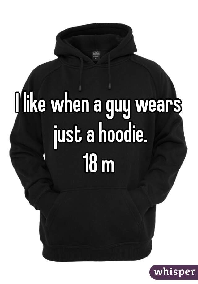 I like when a guy wears just a hoodie.
18 m