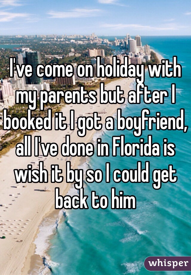 I've come on holiday with my parents but after I booked it I got a boyfriend, all I've done in Florida is wish it by so I could get back to him