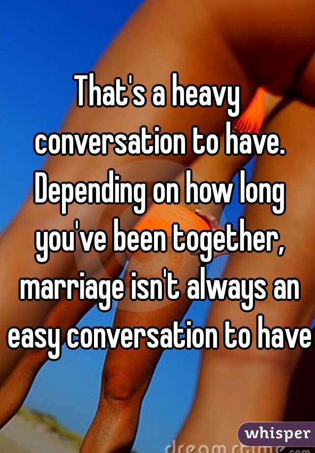 That's a heavy conversation to have. Depending on how long you've been together, marriage isn't always an easy conversation to have
