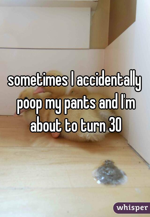 sometimes I accidentally poop my pants and I'm about to turn 30