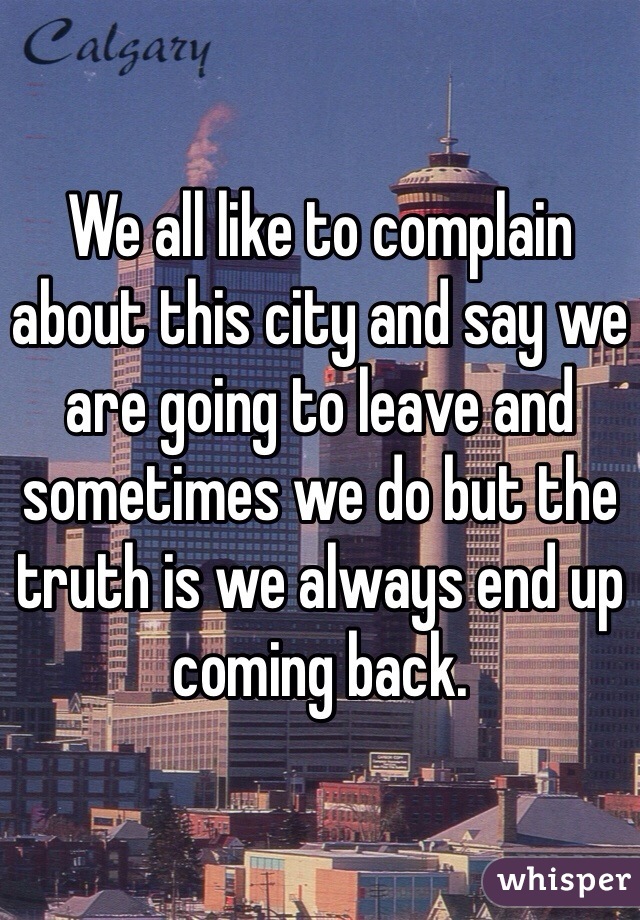 We all like to complain about this city and say we are going to leave and sometimes we do but the truth is we always end up coming back. 