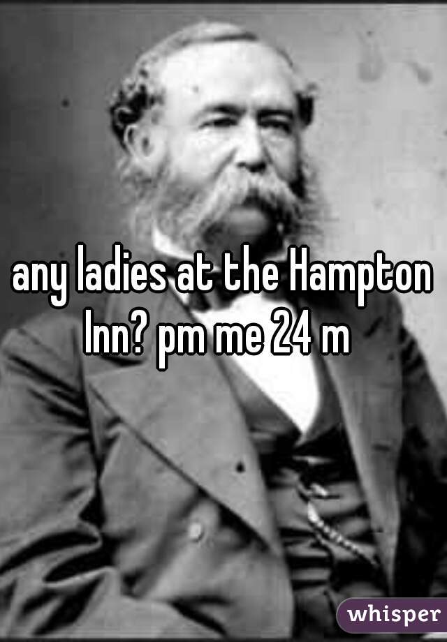 any ladies at the Hampton Inn? pm me 24 m  