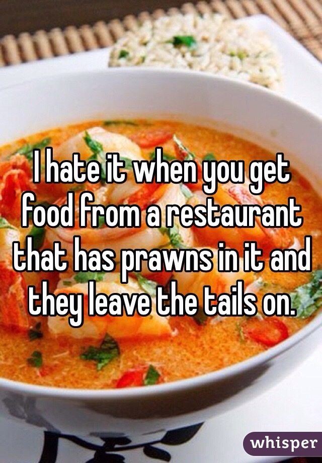 I hate it when you get food from a restaurant that has prawns in it and they leave the tails on. 