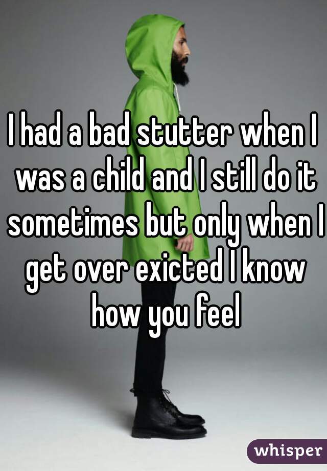 I had a bad stutter when I was a child and I still do it sometimes but only when I get over exicted I know how you feel