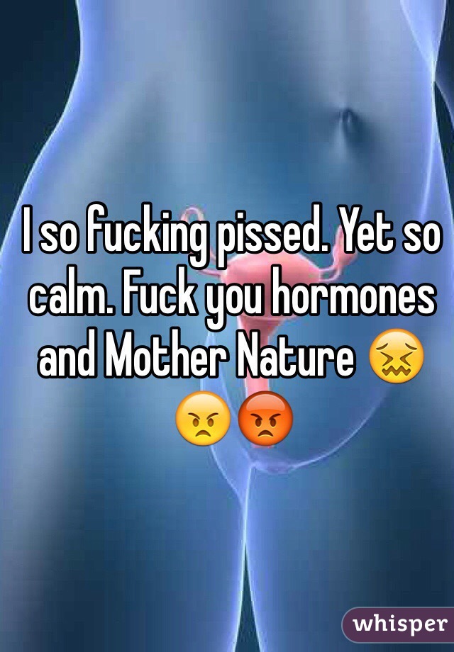 I so fucking pissed. Yet so calm. Fuck you hormones and Mother Nature 😖😠😡 
