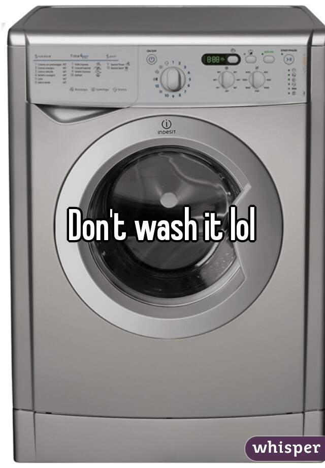 Don't wash it lol
