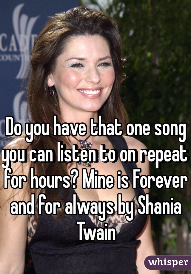 Do you have that one song you can listen to on repeat for hours? Mine is Forever and for always by Shania Twain