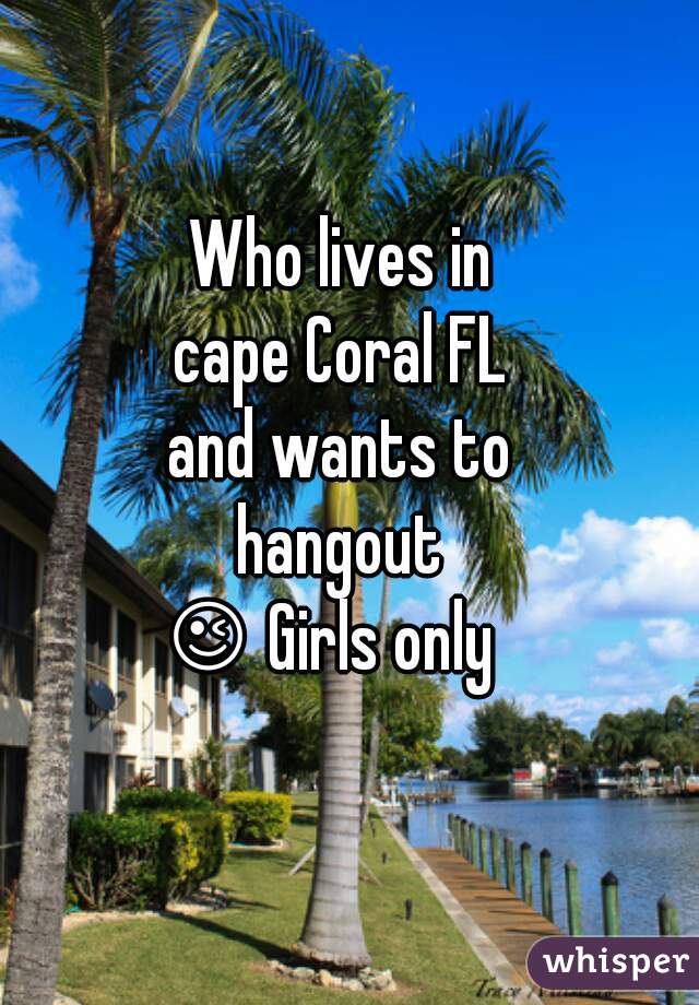 Who lives in 
cape Coral FL 
and wants to 
hangout 
    😉 Girls only        