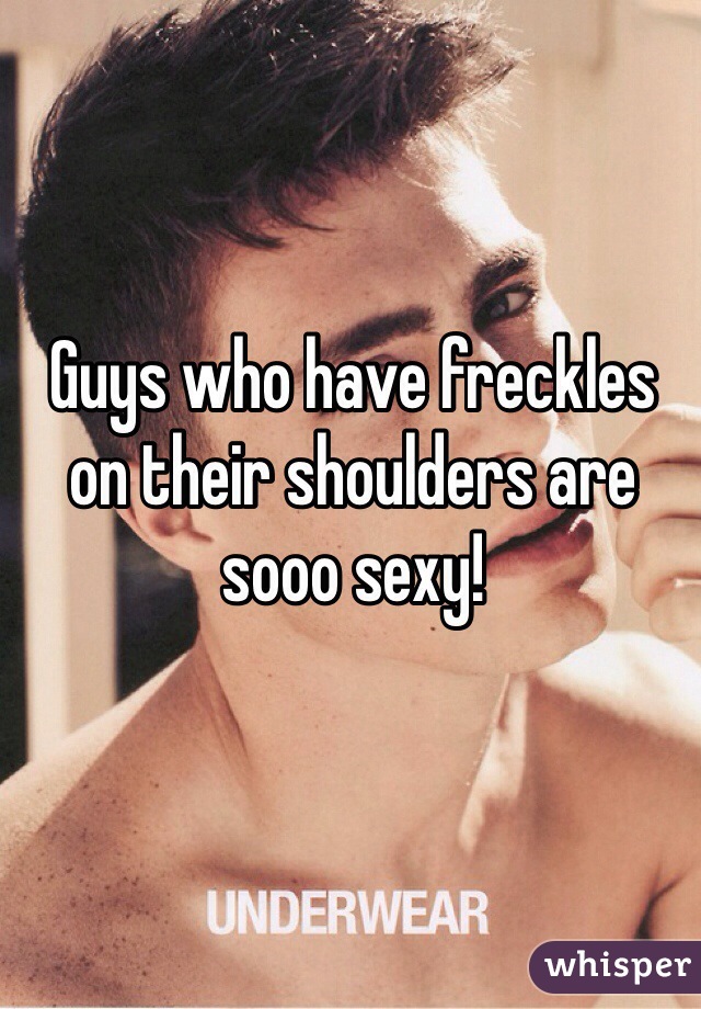 Guys who have freckles on their shoulders are sooo sexy! 