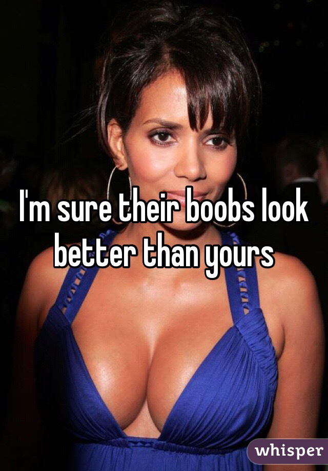 I'm sure their boobs look better than yours