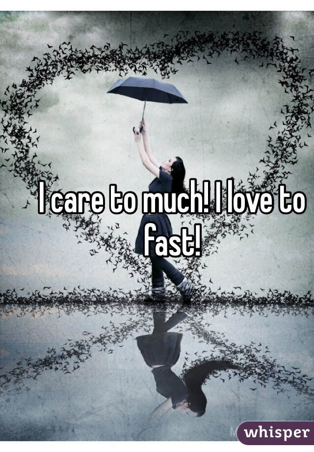 I care to much! I love to fast! 