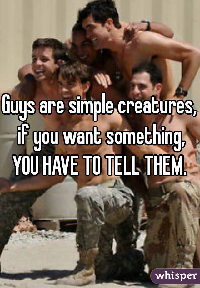 Guys are simple creatures, if you want something, YOU HAVE TO TELL THEM. 