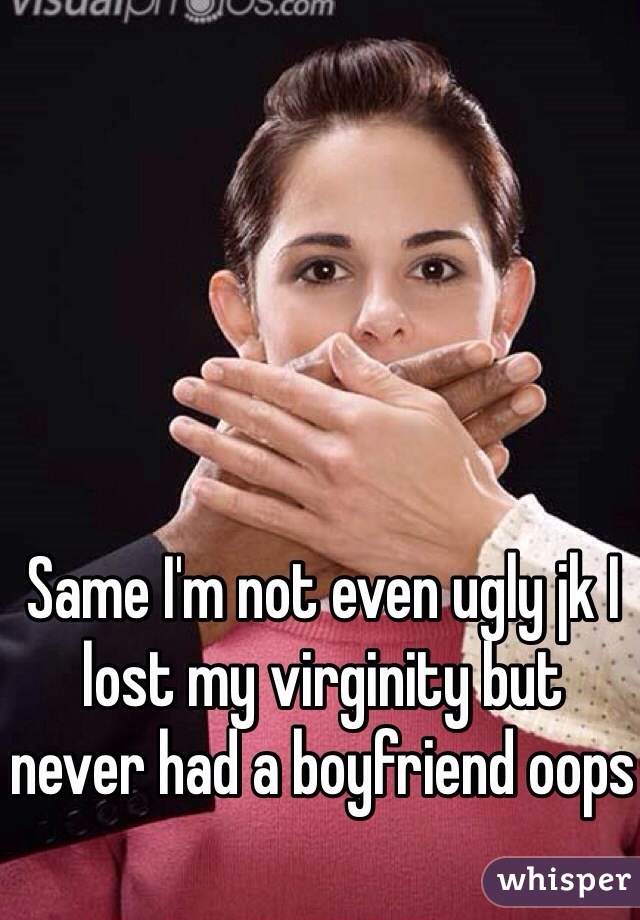 Same I'm not even ugly jk I lost my virginity but never had a boyfriend oops