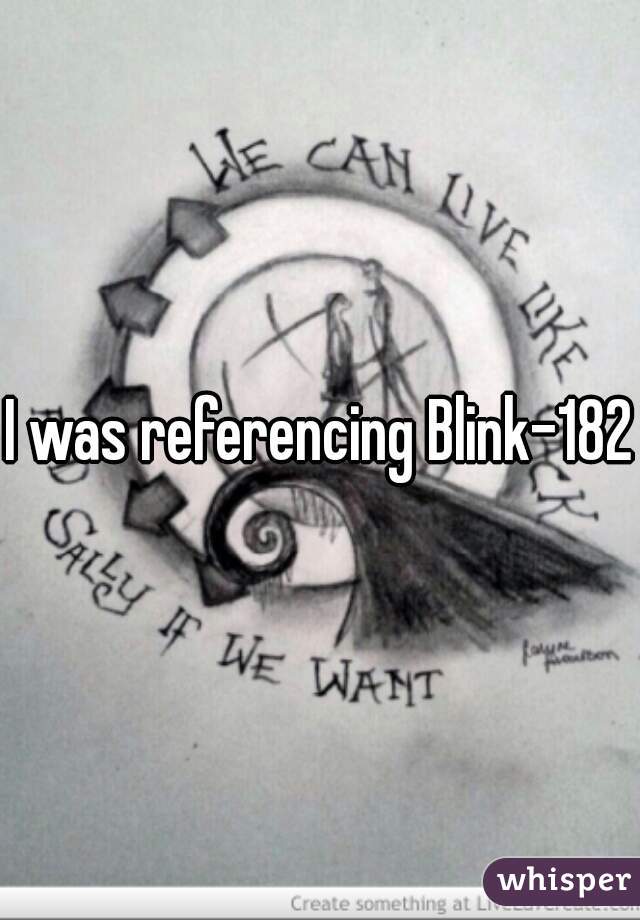 I was referencing Blink-182