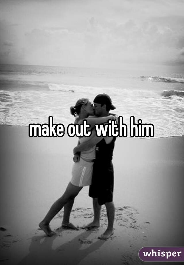 make out with him