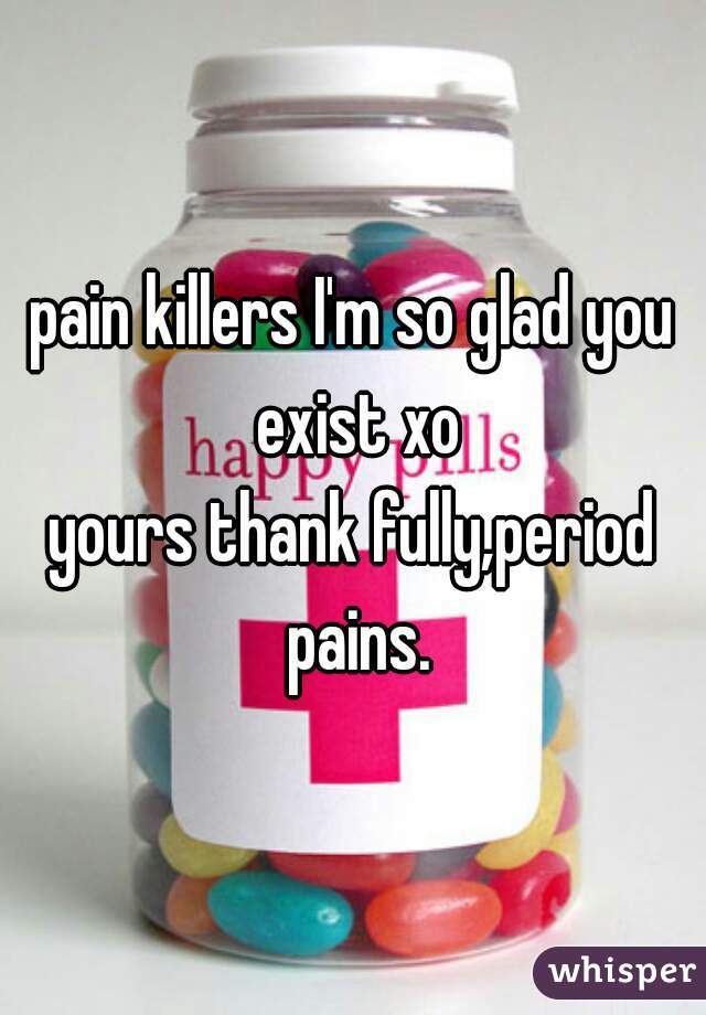 pain killers I'm so glad you exist xo
yours thank fully,period pains.