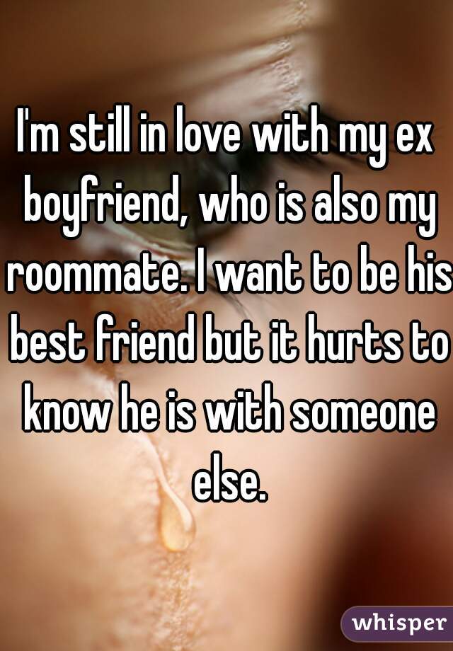I'm still in love with my ex boyfriend, who is also my roommate. I want to be his best friend but it hurts to know he is with someone else.